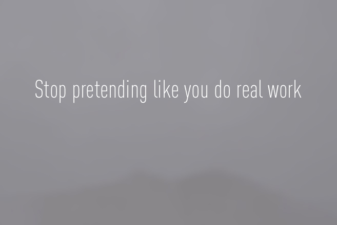 Stop Pretending Like You Do Real Work